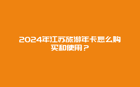 2024年江苏旅游年卡怎么购买和使用？