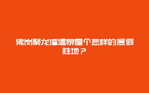 佛岗聚龙湾温泉是个怎样的度假胜地？