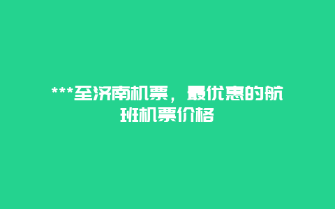 ***至济南机票，最优惠的航班机票价格