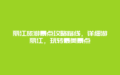 丽江旅游景点攻略路线，详细游丽江，玩转最美景点