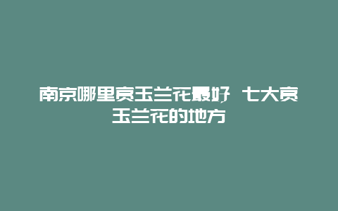 南京哪里赏玉兰花最好 七大赏玉兰花的地方