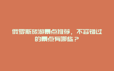 俄罗斯旅游景点推荐，不容错过的景点有哪些？