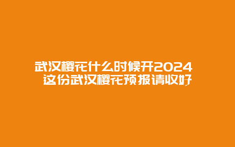 武汉樱花什么时候开2024 这份武汉樱花预报请收好