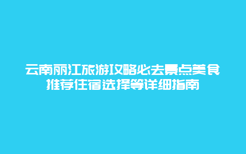 云南丽江旅游攻略必去景点美食推荐住宿选择等详细指南