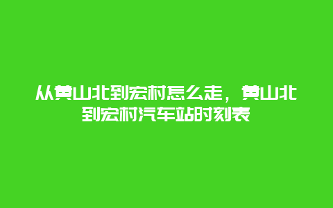 从黄山北到宏村怎么走，黄山北到宏村汽车站时刻表