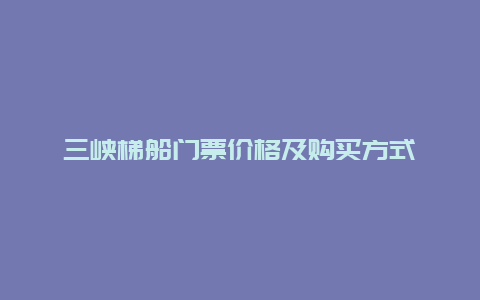 三峡梯船门票价格及购买方式