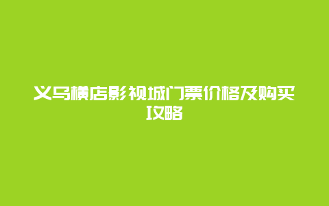 义乌横店影视城门票价格及购买攻略