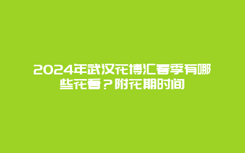 2024年武汉花博汇春季有哪些花看？附花期时间