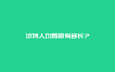 沙特人均寿命有多长？