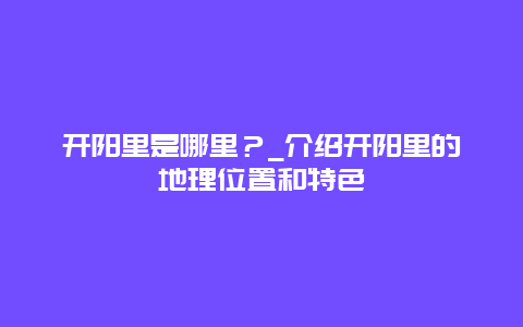 开阳里是哪里？_介绍开阳里的地理位置和特色