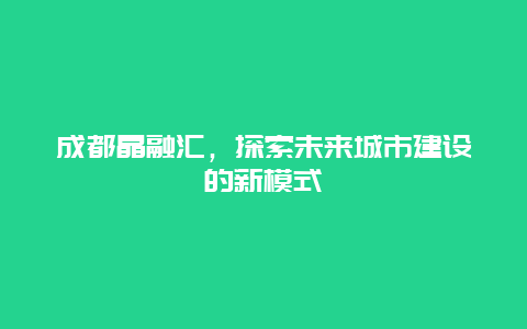 成都晶融汇，探索未来城市建设的新模式