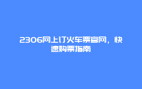 2306网上订火车票官网，快速购票指南