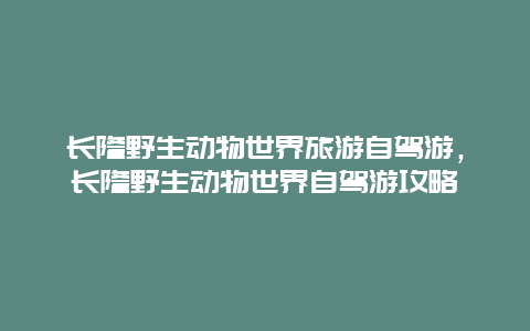 长隆野生动物世界旅游自驾游，长隆野生动物世界自驾游攻略