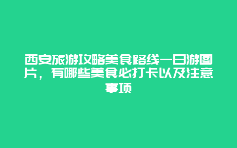 西安旅游攻略美食路线一日游图片，有哪些美食必打卡以及注意事项