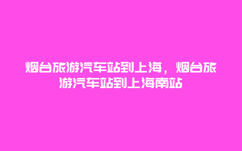 烟台旅游汽车站到上海，烟台旅游汽车站到上海南站