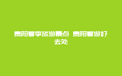 贵阳春季旅游景点 贵阳春游好去处