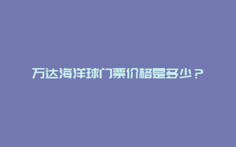 万达海洋球门票价格是多少？