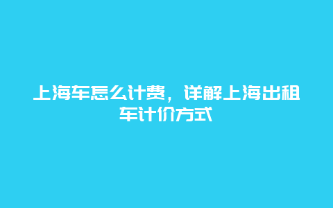 上海车怎么计费，详解上海出租车计价方式