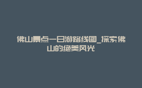 佛山景点一日游路线图_探索佛山的绝美风光