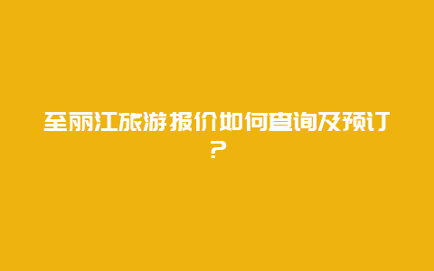 至丽江旅游报价如何查询及预订？