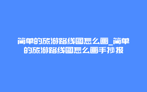 简单的旅游路线图怎么画_简单的旅游路线图怎么画手抄报