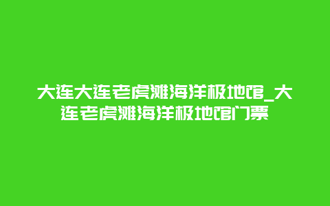 大连大连老虎滩海洋极地馆_大连老虎滩海洋极地馆门票