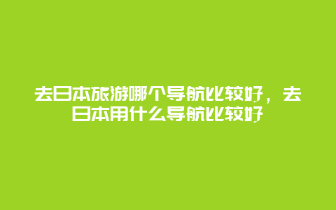 去日本旅游哪个导航比较好，去日本用什么导航比较好