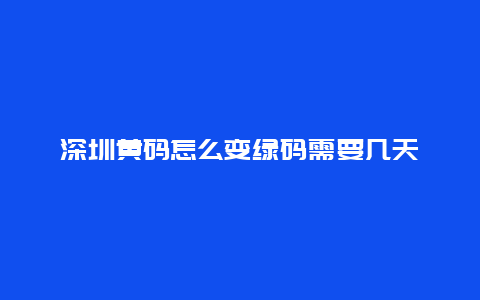 深圳黄码怎么变绿码需要几天