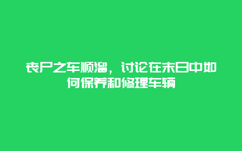 丧尸之车顺溜，讨论在末日中如何保养和修理车辆