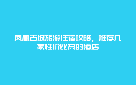 凤凰古城旅游住宿攻略，推荐几家性价比高的酒店