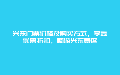 兴东门票价格及购买方式，享受优惠折扣，畅游兴东景区