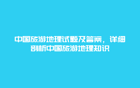 中国旅游地理试题及答案，详细剖析中国旅游地理知识