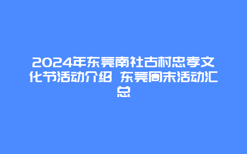 2024年东莞南社古村忠孝文化节活动介绍 东莞周末活动汇总