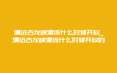 清远古龙峡漂流什么时候开放_清远古龙峡漂流什么时候开放的