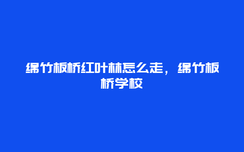 绵竹板桥红叶林怎么走，绵竹板桥学校