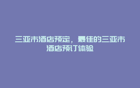 三亚市酒店预定，最佳的三亚市酒店预订体验