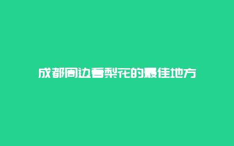 成都周边看梨花的最佳地方