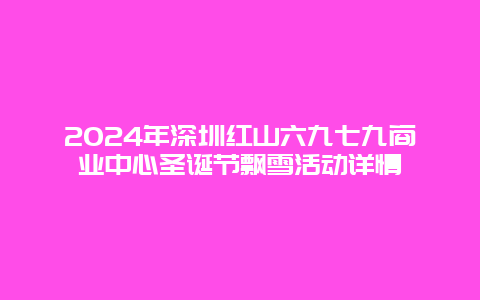 2024年深圳红山六九七九商业中心圣诞节飘雪活动详情