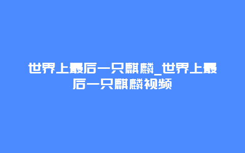 世界上最后一只麒麟_世界上最后一只麒麟视频