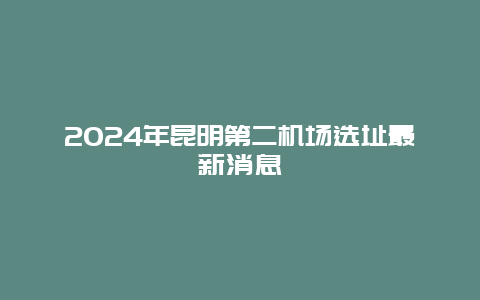 2024年昆明第二机场选址最新消息