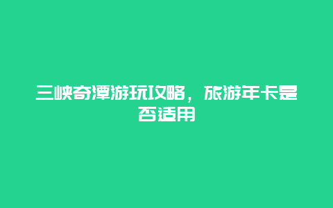 三峡奇潭游玩攻略，旅游年卡是否适用