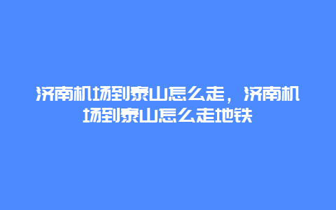 济南机场到泰山怎么走，济南机场到泰山怎么走地铁