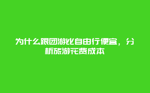 为什么跟团游比自由行便宜，分析旅游花费成本