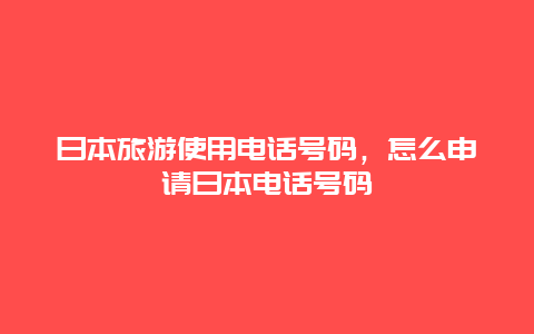 日本旅游使用电话号码，怎么申请日本电话号码