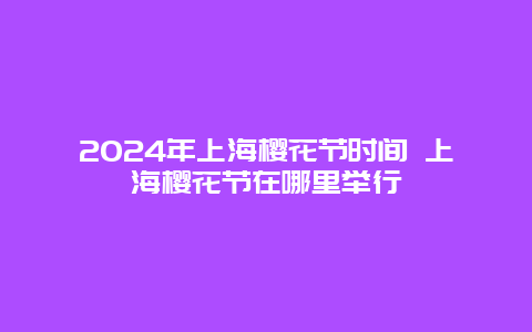 2024年上海樱花节时间 上海樱花节在哪里举行