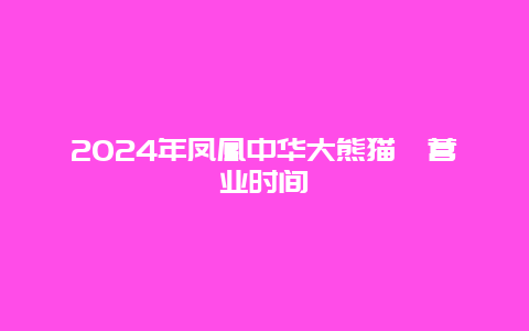 2024年凤凰中华大熊猫苑营业时间