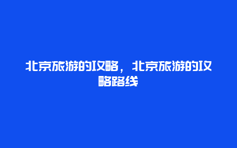 北京旅游的攻略，北京旅游的攻略路线