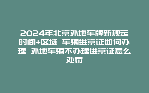 2024年北京外地车牌新规定时间+区域 车辆进京证如何办理 外地车辆不办理进京证怎么处罚