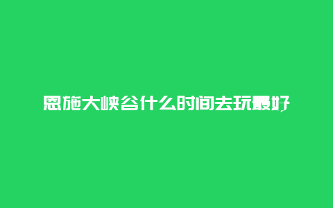 恩施大峡谷什么时间去玩最好