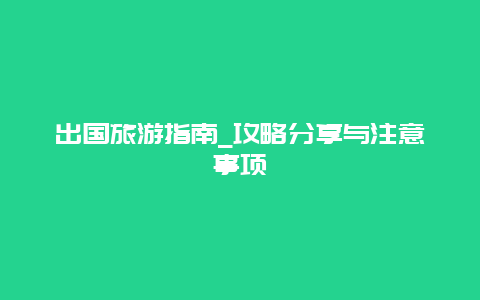 出国旅游指南_攻略分享与注意事项